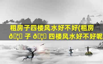 租房子四楼风水好不好(租房 🦄 子 🦁 四楼风水好不好呢)